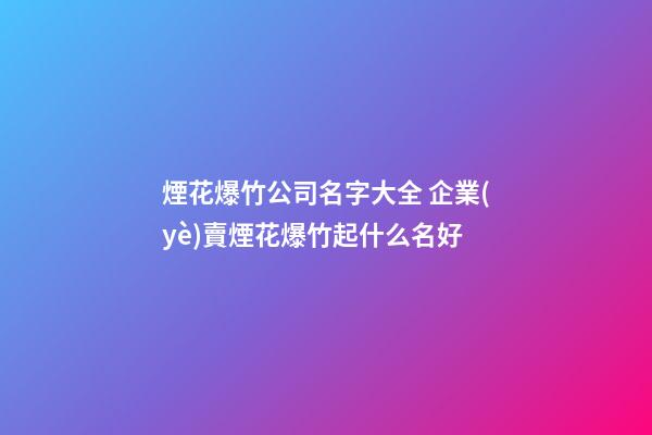 煙花爆竹公司名字大全 企業(yè)賣煙花爆竹起什么名好-第1張-公司起名-玄機派